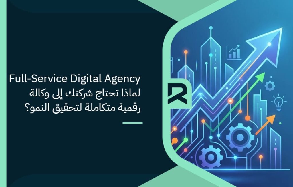 Full-Service Digital Agency: لماذا تحتاج شركتك إلى وكالة رقمية متكاملة لتحقيق النمو؟